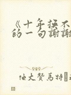 《十年换不回你的一句谢谢》短剧免