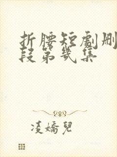 折腰短剧删减片段第几集