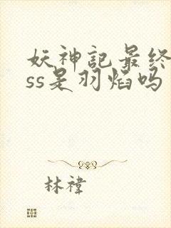 妖神记最终boss是羽焰吗