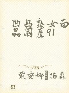 凹凸熟女白浆精品国产91