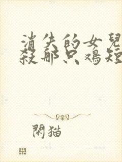 消失的女儿之别杀那只鸡短剧