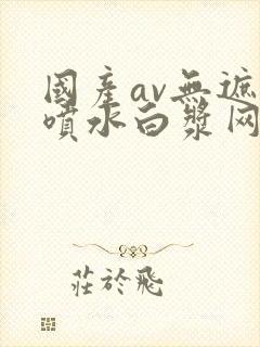 国产av无遮挡喷水白浆网