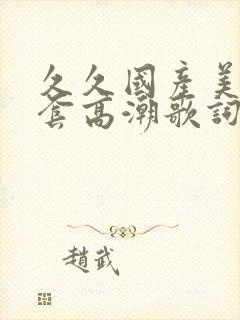 久久国产美女无套高潮歌词