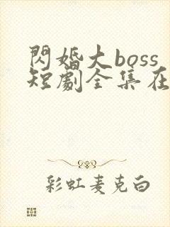 闪婚大boss短剧全集在线免费观看