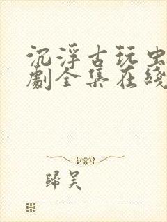 沉浮古玩虫电视剧全集在线