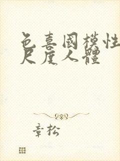 色喜国模性较大尺度人体