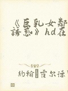 《巨乳女邻居の诱惑》hd在线播放