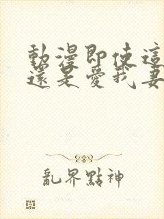 动漫即使这样我还是爱我妻子