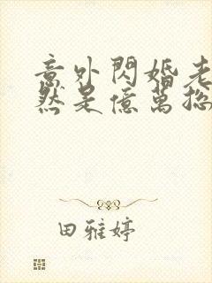 意外闪婚老公竟然是亿万总裁