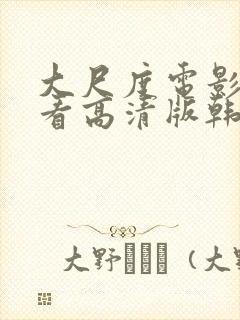 大尺度电影在线看高清版韩国