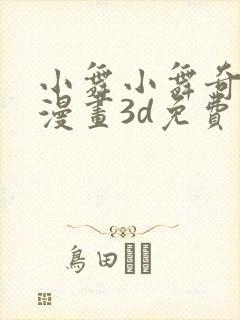 小舞小舞奇遇记漫画3d免费读