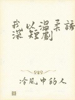 我以温柔诱你情深 短剧