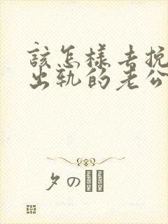 该怎样去挽回刚出轨的老公呢