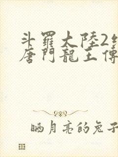 斗罗大陆2绝世唐门龙王传说免费观看