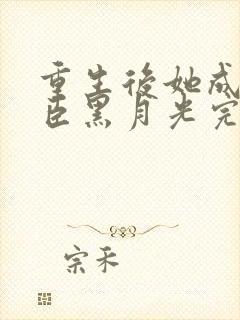 重生后她成了权臣黑月光完整版