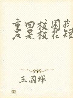 重回校园我的女友是校花短剧免费观看