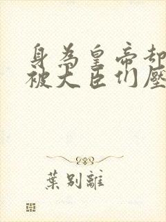 身为皇帝却每天被大臣们压