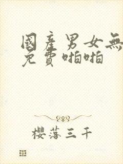 国产男女无遮挡免费啪啪