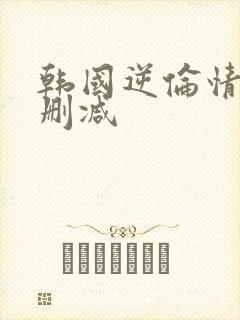 韩国逆伦情欲无删减