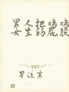 男人把鸡鸡捅进女生的屁股里