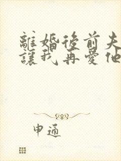 离婚后前夫哭着让我再爱他一次免费阅读