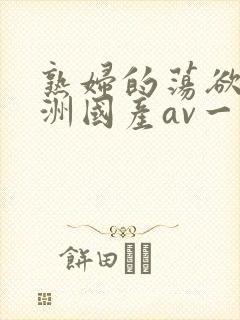 熟妇的荡欲_亚洲国产av一区二区三区