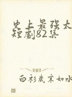 史上最强太子爷短剧82集