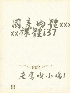 国产肉体xxxxx裸体i37