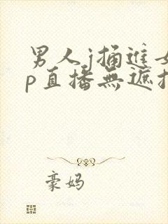 男人j捅进女人p直播无遮挡封面