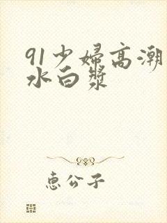 91少妇高潮喷水白浆