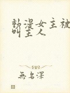 动漫女主被洗脑叫主人