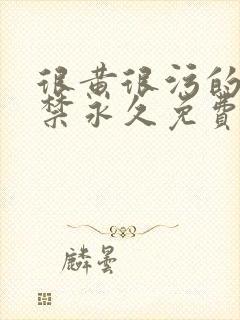 很黄很污的18禁永久免费网站