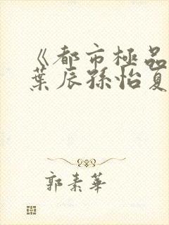 《都市极品医神叶辰孙怡夏若雪》