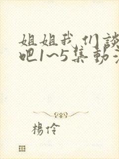 姐姐我们谈恋爱吧1~5集动漫