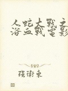 人蛇大战之人蛇浴血战电影免费观看