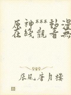 原神***动漫在线观看无删减封面