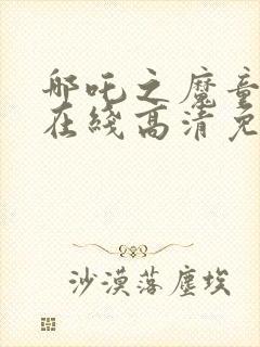 哪吒之魔童降世在线高清免费观看