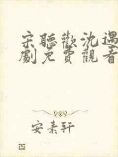 宋听欢沈遇青短剧免费观看