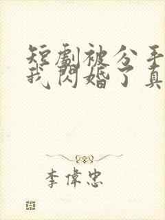 短剧被分手当天我闪婚了真千金