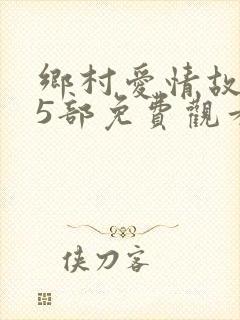 乡村爱情故事15部免费观看全集高清封面