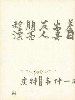 趁朋友出差征服漂亮人妻日本电影