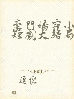 豪门娇宠小甜妻短剧大结局