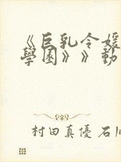 《巨乳令媛mc学园》》动漫