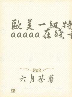 欧美一级特黄aaaaaa在线看片欧美一