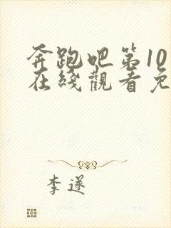 奔跑吧第10季在线观看免费完整版