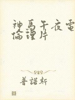 神马午夜电影院伦理片