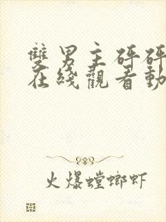 双男主砰砰砰砰在线观看动漫