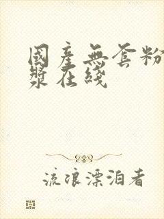 国产无套粉嫩白浆在线