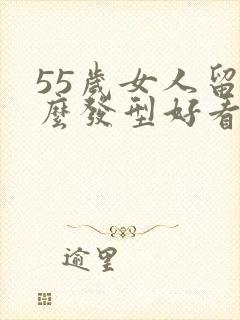 55岁女人留什么发型好看又合适