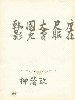 韩国大尺度度电影免费版在线看